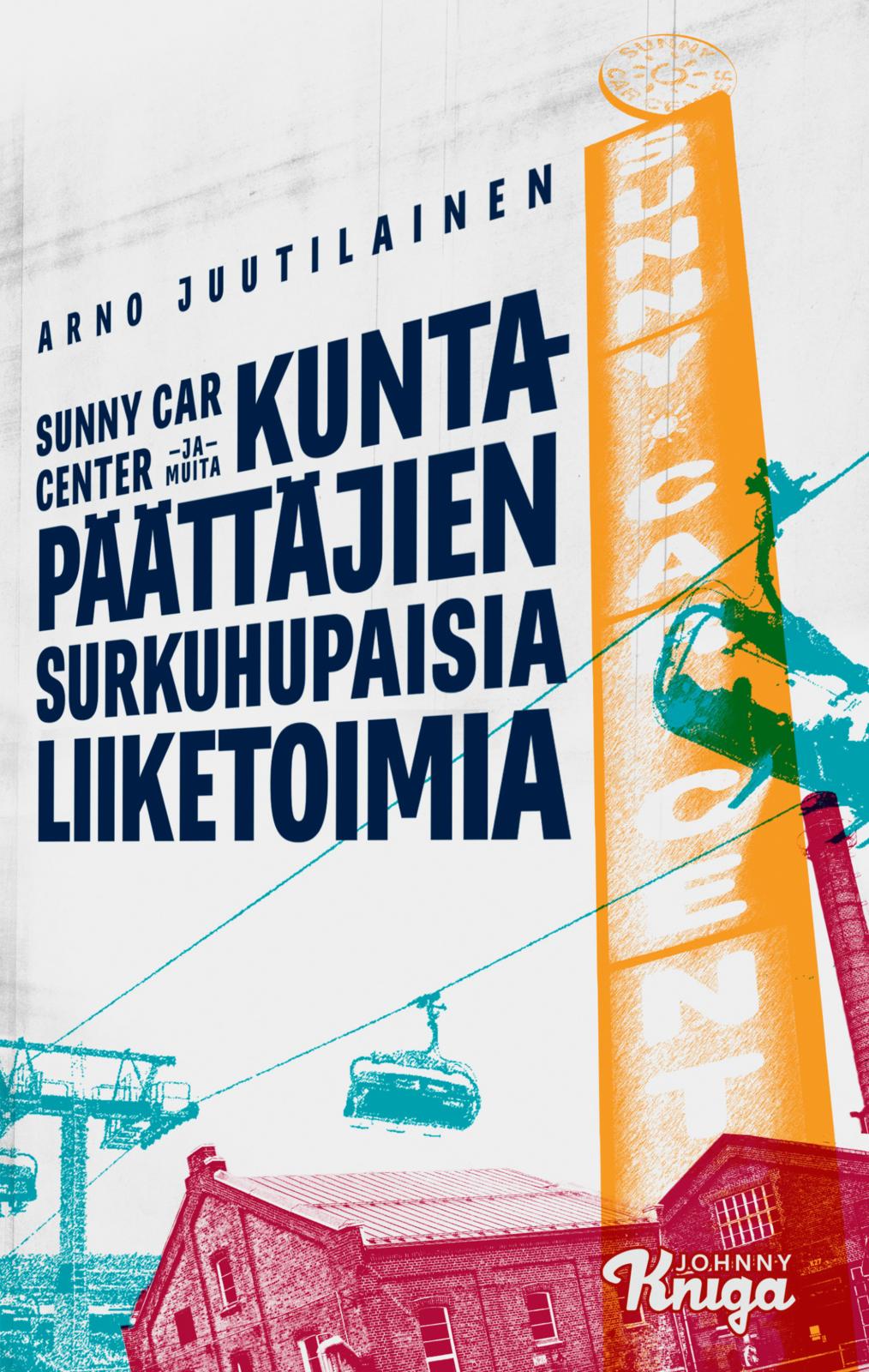 Etukansi. Arno Juutilainen Sunny Car Center ja muita kuntapäättäjien surkuhupaisia liiketoimia