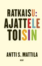 Etukansi. Antti S. Mattila Ratkaisu: Ajattele toisin