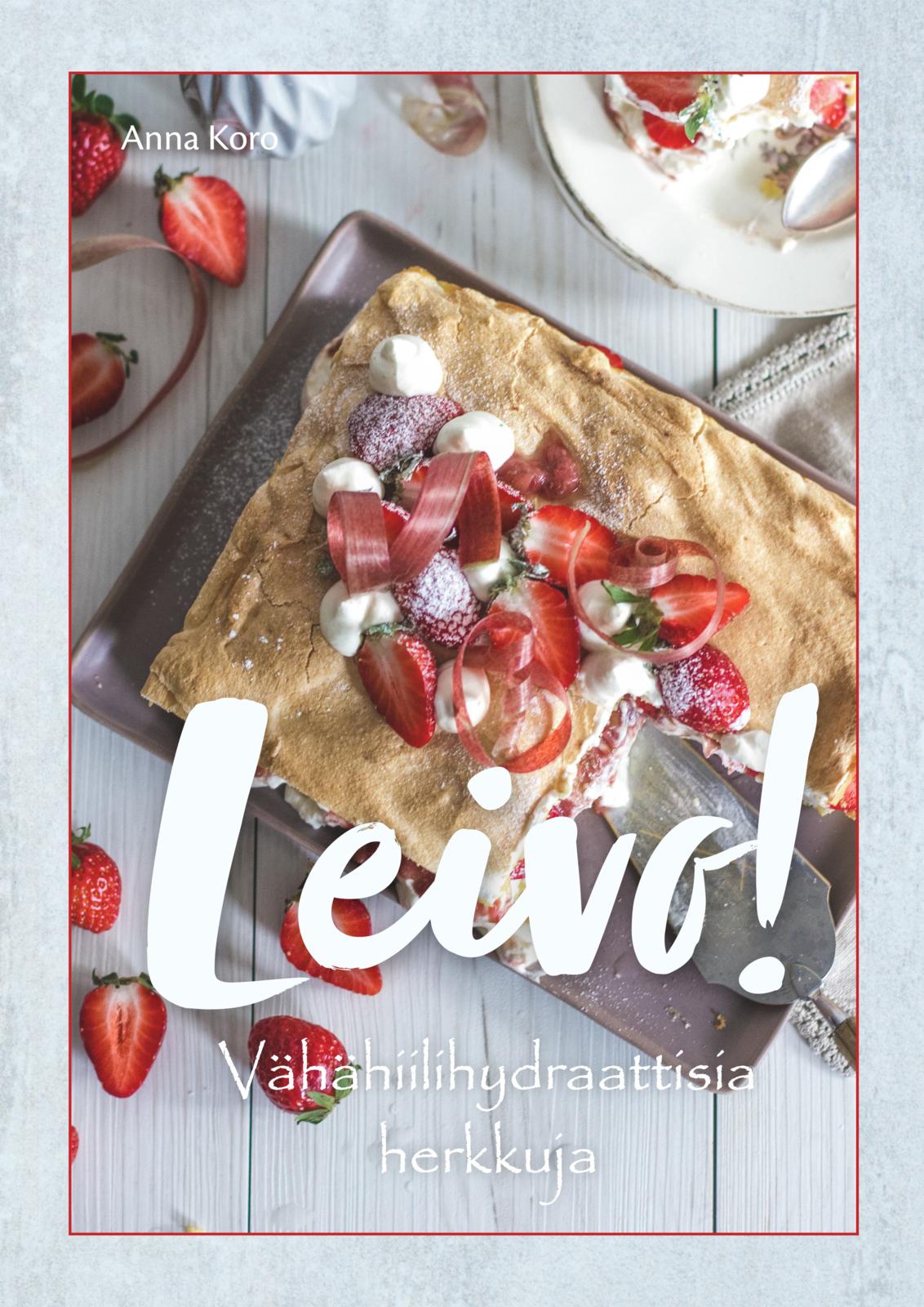 Etukansi. Anna Koro Leivo! Vähähiilihydraattisia herkkuja