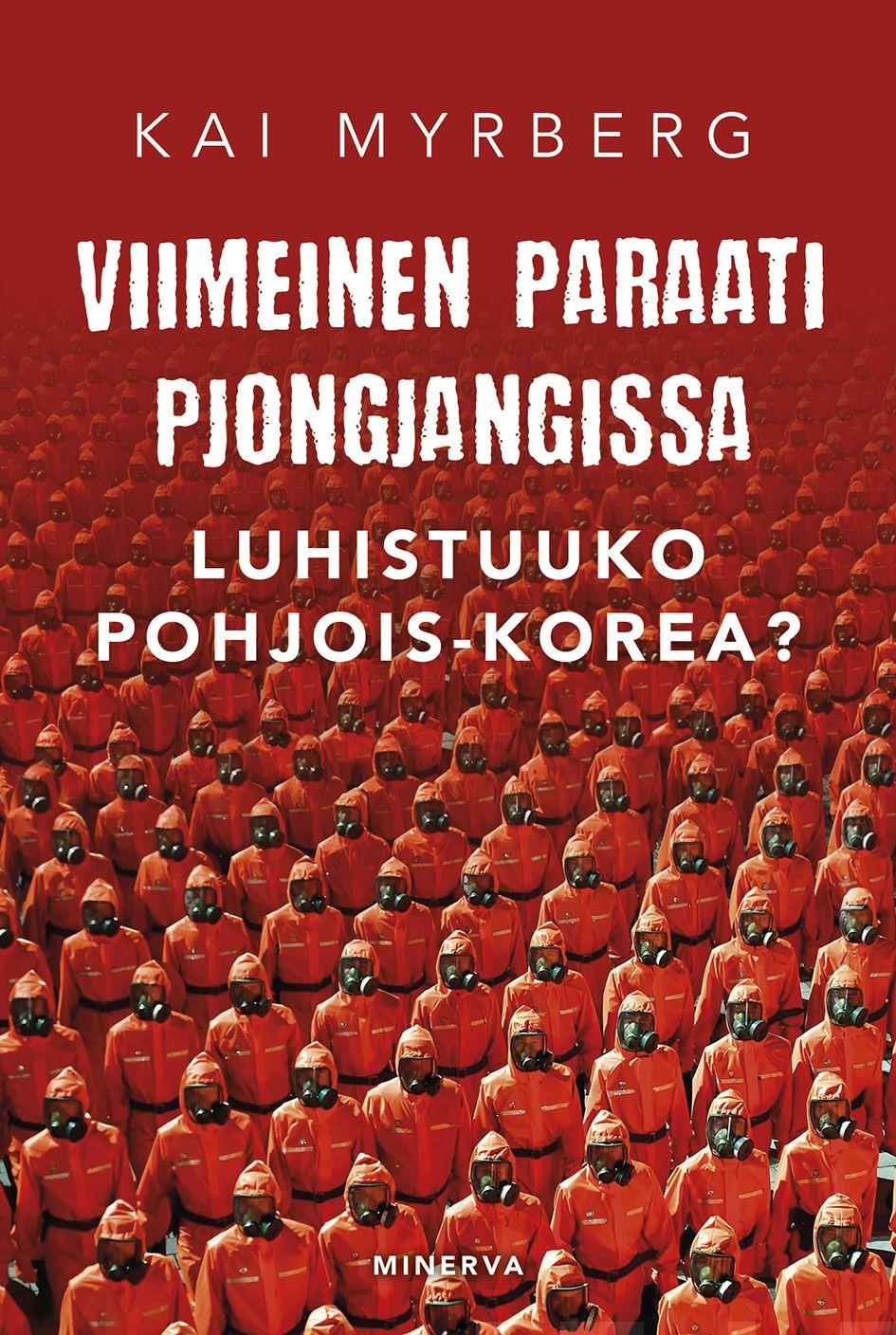 Etukansi. Kai Myrberg. Viimeinen paraati Pjongjangissa – Luhistuuko Pohjois-Korea?