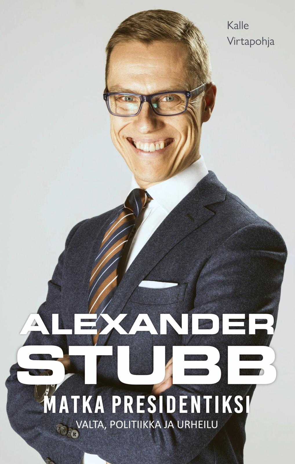 Etukansi. Kalle Virtapohja Alexander Stubb - Matka presidentiksi - Valta, politiikka ja urheilu
